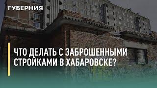 Что делать с заброшенными стройками в Хабаровске? Говорит Губерния. 29/07/2021. GuberniaTV