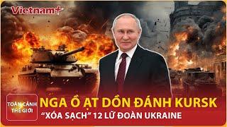 Toàn cảnh Thế giới 8/10: Nga dồn binh lực đánh mạnh ở Kursk, “xóa sổ” hoàn toàn 12 lữ đoàn Ukraine