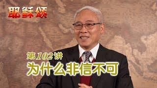 《耶稣颂》102《为什么非信不可》远志明牧师讲道：一、信是耶稣呼唤的焦点；二、信是无穷宝库的钥匙；三、信是启动恩典的按钮；四、信是恩典唯一的相识。