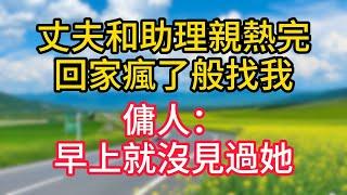 【完結】丈夫和助理耕耘完，回家瘋了般找我，傭人：早上就沒見過她！#故事#言情小說#一口氣看完#爽文