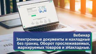 Вебинар «Электронные документы и накладные без границ. Оборот прослеживаемых, маркируемых товаров»