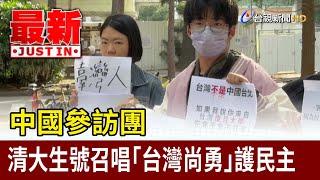 中國參訪團 清大生號召唱「台灣尚勇」護民主【最新快訊】