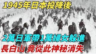 1945年日本投降後，2萬日軍1萬婦女躲進長白山，竟從此神秘消失【史談風華】#近代史#歷史#战争#越南#歷史人物#爆歷史