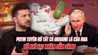 NGA ĐIỀU ĐỘNG VŨ KHÍ HẠT NHÂN CHUẨN BỊ CHO ĐÒN ĐÁNH CUỐI - PUTIN TUYÊN BỐ TOÀN BỘ UKRAINE LÀ CỦA NGA