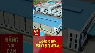 Làn sóng FDI thứ 4 sẽ xuất hiện tại Việt Nam | Đảng với Dân