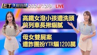 高鐵女潑小孩遭洗頭 前列車長揪貓膩   母女雙屍案 遭詐團扮百萬YTR騙1200萬│【ET午間新聞】Taiwan ETtoday News Live  2024/12/9   @ettoday