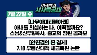 [시사특공대] 7/22(수) 무엇이든 물어보세요 종교ver. 스님-신부-목사 종교의 참된 콜라보/7.10 부동산대책 세금폭탄 논란 [이재익의 시사특공대]