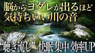 【脳からヨダレ 川の音】聞き流すだけで物凄い癒しの力で心も身体も浄化され、快眠、集中力アップ、仕事の効率アップが期待できるASMR自然音