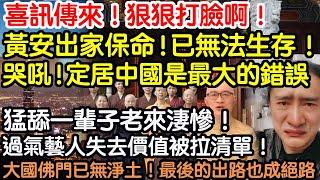喜訊傳來！狠狠打臉啊！黃安出家保命！大陸已無法生存！哭吼！定居中國是最大的錯誤！猛舔一輩子老來淒慘！過氣藝人失去價值被拉清單！大國佛門已無淨土！最後的出路也成絕路！