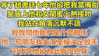 （完結爽文）等了趙書廷七年他卻把我當備胎，聚會上他和女閨蜜火熱接吻，我站在角落沉默不語，輕聲問他我們是什麼關係?他一句朋友我失落至極決定放手，可後來他卻為此悔恨終身！#情感#幸福#出軌#家產#白月光