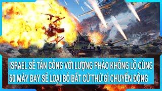 Israel sẽ tấn công với lượng pháo khổng lồ cùng 50 máy bay sẽ loại bỏ bất cứ thứ gì chuyển động