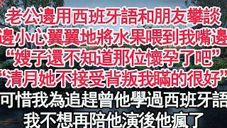 老公邊用西班牙語和朋友攀談，邊小心翼翼地將水果喂到我嘴邊，“嫂子還不知道那位懷孕了吧”“清月她不接受背叛我瞞的很好”可惜我為追趕曾他學過西班牙語，我不想再陪他演後他瘋了【顧亞男】【高光女主】【爽文】