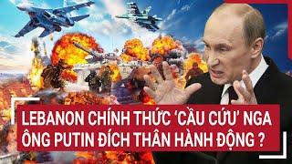 Thời sự quốc tế 4/10: Lebanon chính thức ‘cầu cứu’ Nga, ông Putin đích thân hành động ?