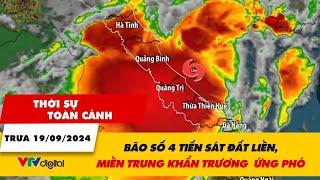 Thời sự toàn cảnh trưa 19/9: Bão số 4 tiến sát đất liền, miền Trung khẩn trương ứng phó | VTV24