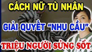 Hoá Ra Các Nữ Tù Nhân GIẢI QUYẾT NHU CẦU SINH LÝ Trong Trại Giam Như Thế Này ! | Triết Lý Tinh Hoa