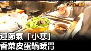 迎節氣「小寒」 香菜皮蛋鍋暖胃 |【民生八方事】| 2025010405 @gtvnews27