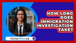 How Long Does Immigration Investigation Take? - CountyOffice.org