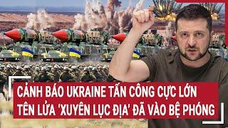 Thời sự quốc tế: Cảnh báo Ukraine tấn công cực lớn, tên lửa ‘xuyên lục địa’ đã vào bệ phóng