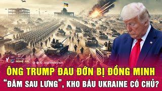 Thời sự quốc tế: Ông Trump đau đớn bị đồng minh “đâm sau lưng”, kho báu Ukraine có chủ?