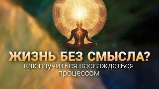 "Жизнь без смысла? Как научиться наслаждаться процессом?"