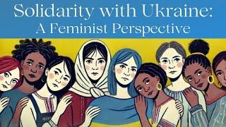 Solidarity with Ukraine:  A Feminist Perspective