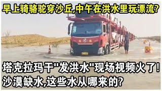 塔克拉瑪干沙漠“發洪水”現場視頻火了！遊客感嘆：早上還在騎駱駝穿沙丘，中午就在洪水裡玩漂流？  沙漠缺水，這些水從哪來的？