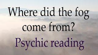 Where did the fog come from? ~ Psychic reading