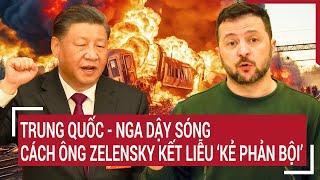 Bản tin Thế giới: Trung Quốc - Nga dậy sóng, hành động ông Zelensky kết liễu ‘kẻ phản bội’