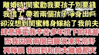 離婚時 閨蜜勸我要孩子別要錢，我信了 帶著兩個孩子淨身出戶，卻沒想到閨蜜轉身嫁給了我前夫，肆意揮霍我辛苦多年攢下的積蓄，而我因為兩個白眼狼凍死荒野，再睜眼 我回到和前夫離婚那天
