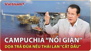 Campuchia “nổi giận” dằn mặt Thái Lan,dọa “phản đòn” kinh tế tàn khốc nếu Bangkok cắt nguồn cung dầu