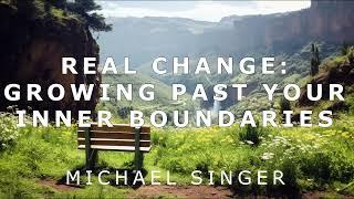 Michael Singer - Real Change - Growing Past Your Inner Boundaries