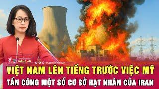 Việt Nam lên tiếng trước việc Mỹ tấn công một số cơ sở hạt nhân của Iran
