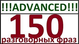 ADVANCED - 150 РАЗГОВОРНЫХ ФРАЗ. РАЗГОВОРНЫЙ АНГЛИЙСКИЙ ЯЗЫК ДЛЯ ПРОДВИНУТЫХ