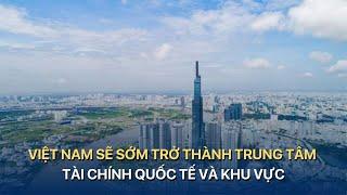 Việt Nam sẽ sớm trở thành trung tâm tài chính quốc tế và khu vực | VTVMoney