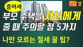 부모주택 증여할때 주의할 점 5가지,나만 모르는 증여세 절세 꿀팁