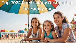 Top 2024 Kid-Friendly Destinations for Family Fun