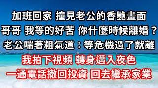 加班回家，撞見老公的香艷畫面，哥哥 我等的好苦 你什麼時候離婚？老公喘著粗氣道：等危機過了就離，我拍下視頻 轉身邁入夜色，一通電話撤回投資 回家繼承家業#家庭伦理#小說