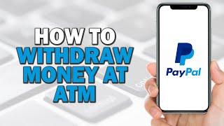 How to Withdraw Money from PayPal at ATM (Quick Tutorial)