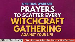 Spiritual Warfare Prayers To Scatter Witchcraft Gatherings Against Your Life | Deliverance Prayers