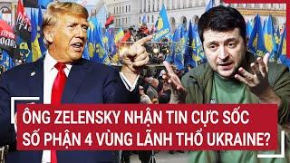 Thời sự quốc tế: Ông Zelensky nhận tin cực sốc; Số phận 4 vùng lãnh thổ Ukraine?