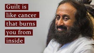 Guilt is like cancer that burns you from inside | Sri Sri Ravi Shankar