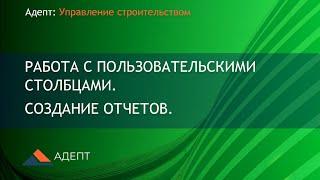 Адепт: Управление Строительством. Работа с пользовательскими столбцами. Создание отчетов.