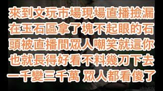 來到文玩市場現場直播撿漏在玉石區拿了塊不起眼的石頭被直播間眾人嘲笑就這你也就長得好看不料幾刀下去 一千變三千萬 眾人都看傻了