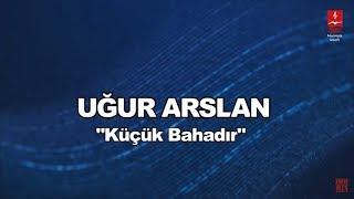 UĞUR ARSLAN  "KÜÇÜK BAHADIR"