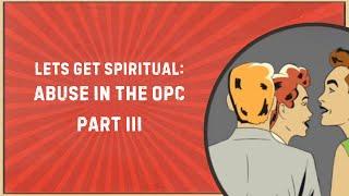 Let's Get Spiritual: Abuse in the OPC, Part 3