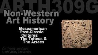 ARTH309G Lecture 07 Post-Classic Mesoamerica: Toltecs & Aztecs