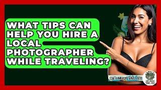 What Tips Can Help You Hire a Local Photographer While Traveling? - South America Travel Pros