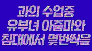 실제사연 과의 수업중 유부녀 아줌마와 침대에서 몇번씩을