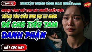 NGOẠI TÌNH VỚI CON GÁI NGƯỜI GIÚP VIỆC TỔNG TÀI XIN VỢ LY HÔN ĐỂ CHO TIỂU TAM DANH PHẬN - Truyện hay