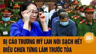 Vấn đề hôm nay: Bị cáo Trương Mỹ Lan nói sạch hết điều chưa từng làm trước Tòa